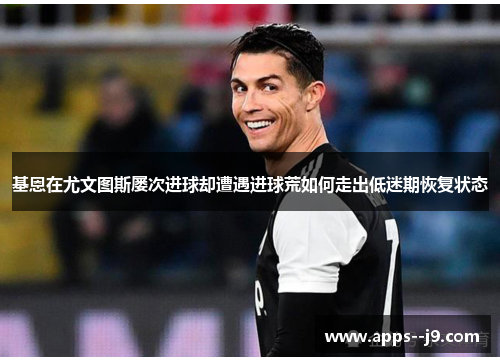 基恩在尤文图斯屡次进球却遭遇进球荒如何走出低迷期恢复状态
