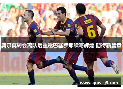 奥尔莫转会离队后重返巴塞罗那续写辉煌 期待新篇章