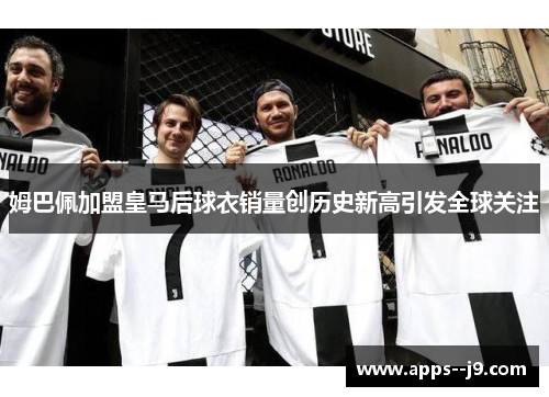 姆巴佩加盟皇马后球衣销量创历史新高引发全球关注 姆巴佩加盟皇马后球衣销量创历史新高引发全球关注