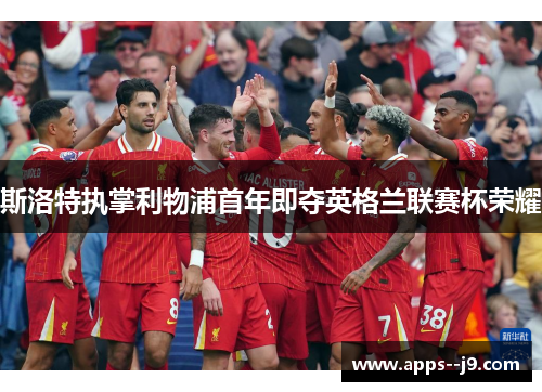 斯洛特执掌利物浦首年即夺英格兰联赛杯荣耀