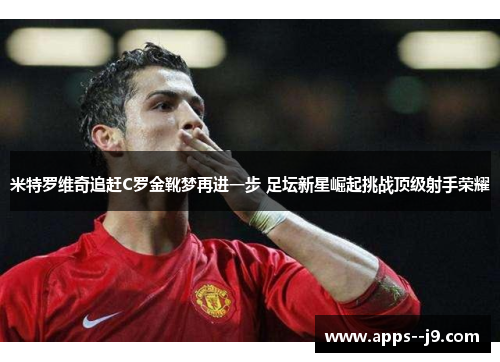 米特罗维奇追赶C罗金靴梦再进一步 足坛新星崛起挑战顶级射手荣耀