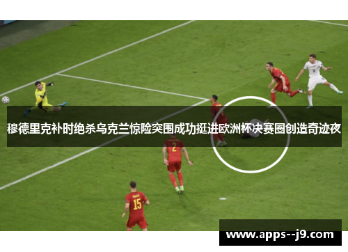 穆德里克补时绝杀乌克兰惊险突围成功挺进欧洲杯决赛圈创造奇迹夜