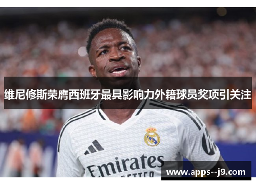 维尼修斯荣膺西班牙最具影响力外籍球员奖项引关注
