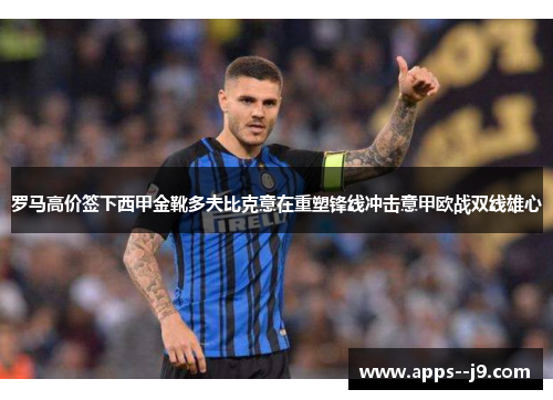 罗马高价签下西甲金靴多夫比克意在重塑锋线冲击意甲欧战双线雄心 罗马高价签下西甲金靴多夫比克意在重塑锋线冲击意甲欧战双线雄心