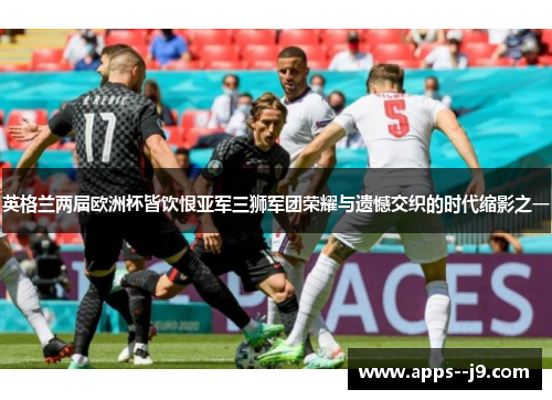 英格兰两届欧洲杯皆饮恨亚军三狮军团荣耀与遗憾交织的时代缩影之一 英格兰两届欧洲杯皆饮恨亚军三狮军团荣耀与遗憾交织的时代缩影之一