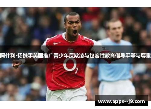 阿什利·扬携手英国推广青少年反欺凌与包容性教育倡导平等与尊重