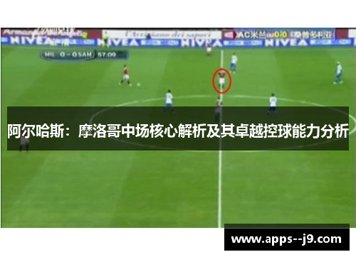 阿尔哈斯：摩洛哥中场核心解析及其卓越控球能力分析