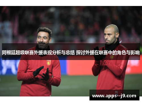 阿根廷超级联赛外援表现分析与总结 探讨外援在联赛中的角色与影响