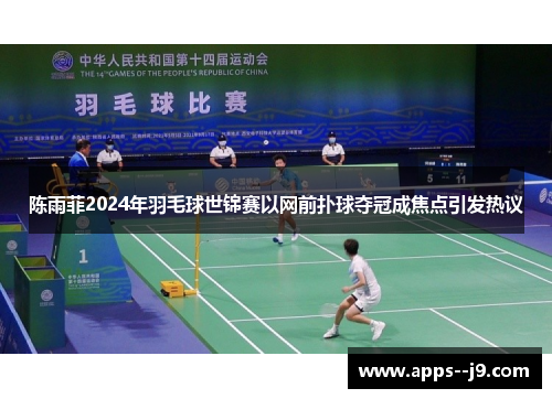 陈雨菲2024年羽毛球世锦赛以网前扑球夺冠成焦点引发热议