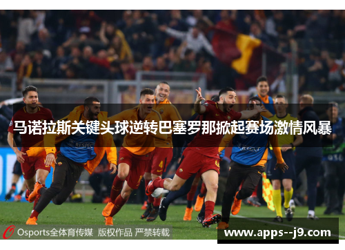 马诺拉斯关键头球逆转巴塞罗那掀起赛场激情风暴