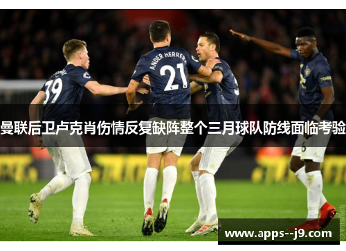 曼联后卫卢克肖伤情反复缺阵整个三月球队防线面临考验 曼联后卫卢克肖伤情反复缺阵整个三月球队防线面临考验