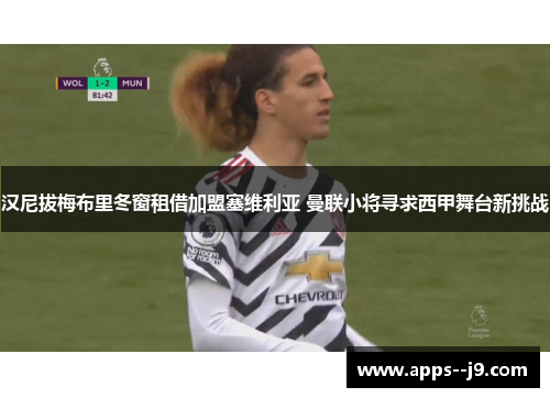 汉尼拔梅布里冬窗租借加盟塞维利亚 曼联小将寻求西甲舞台新挑战 汉尼拔梅布里冬窗租借加盟塞维利亚 曼联小将寻求西甲舞台新挑战