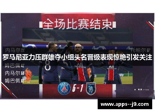 罗马尼亚力压群雄夺小组头名晋级表现惊艳引发关注 罗马尼亚力压群雄夺小组头名晋级表现惊艳引发关注