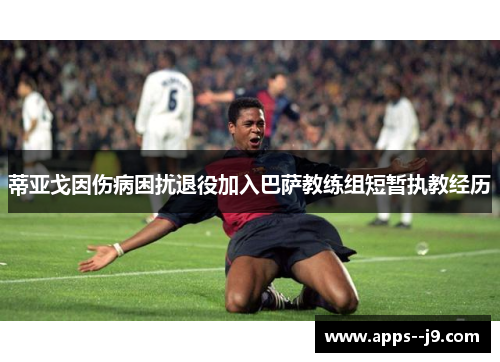 蒂亚戈因伤病困扰退役加入巴萨教练组短暂执教经历 蒂亚戈因伤病困扰退役加入巴萨教练组短暂执教经历
