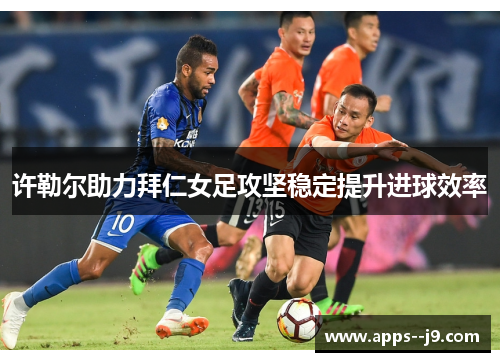 许勒尔助力拜仁女足攻坚稳定提升进球效率 许勒尔助力拜仁女足攻坚稳定提升进球效率