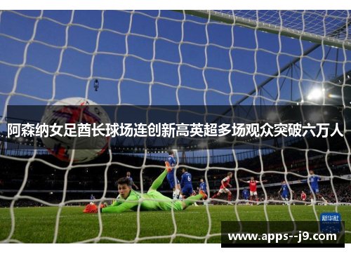 阿森纳女足酋长球场连创新高英超多场观众突破六万人